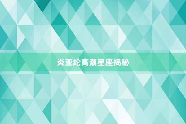 炎亚纶高潮星座揭秘