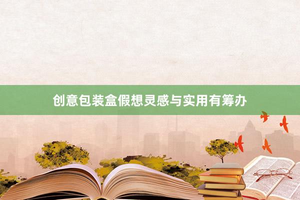 创意包装盒假想灵感与实用有筹办